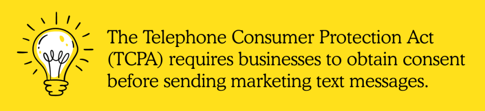 The Telephone Consumer Protection Act (TCPA) requires businesses to obtain consent before sending marketing text messages.
