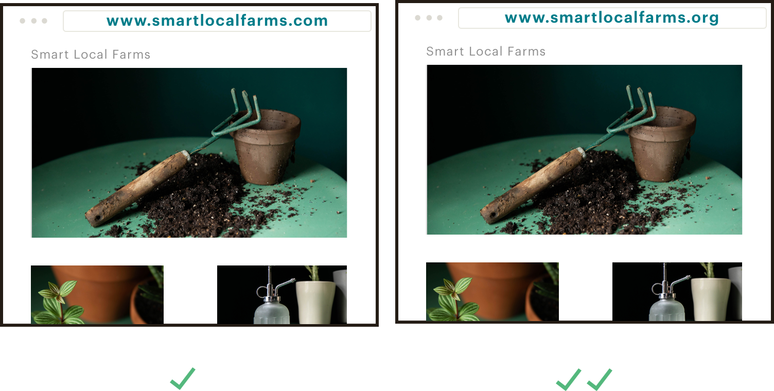 Obtén la mejor extensión para tu marca. Imágenes fijas que resaltan las 2 opciones de dominio para el sitio web de una entidad sin ánimo de lucro. La imagen de la izquierda muestra una buena opción: www.smartlocalfarms.com. La imagen de la izquierda muestra una opción mejor: www.smartlocalfarms.org.