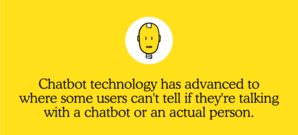 Chatbot technology has advanced to where some users can’t tell if they’re talking with a chatbot or an actual person.
